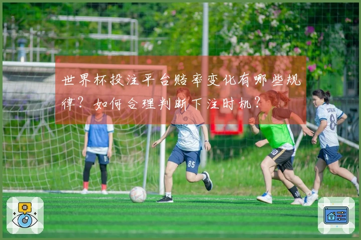 世界杯投注平台赔率变化有哪些规律？如何合理判断下注时机？