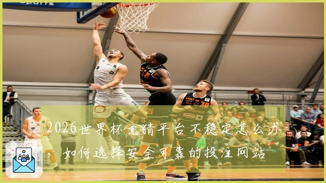 2026世界杯竞猜平台不稳定怎么办，如何选择安全可靠的投注网站