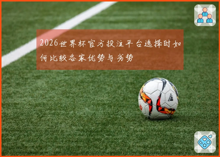 2026世界杯官方投注平台选择时如何比较各家优势与劣势