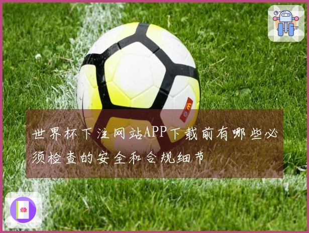 世界杯下注网站APP下载前有哪些必须检查的安全和合规细节