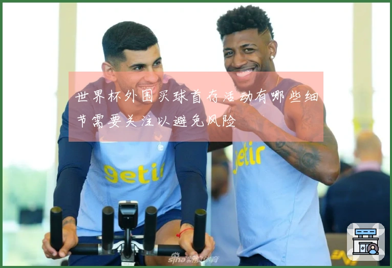 世界杯外围买球首存活动有哪些细节需要关注以避免风险