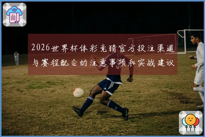 2026世界杯体彩竞猜官方投注渠道与赛程配合的注意事项和实战建议