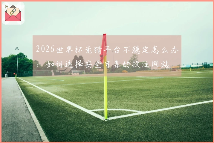2026世界杯竞猜平台不稳定怎么办，如何选择安全可靠的投注网站