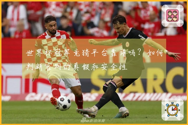 世界杯冠军竞猜平台靠谱吗？如何判断官网的真假和安全性