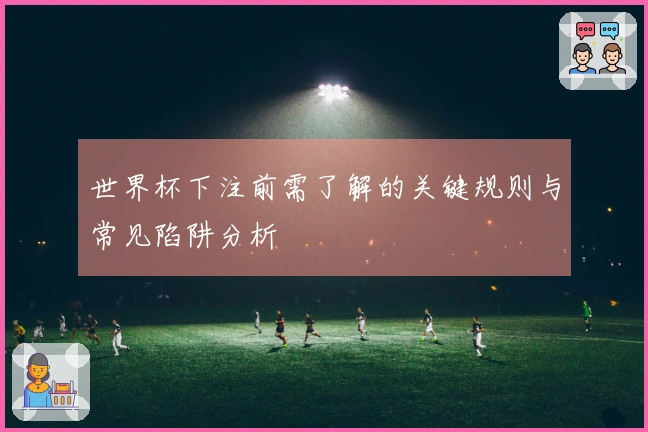 世界杯下注前需了解的关键规则与常见陷阱分析
