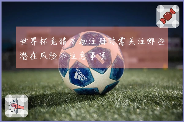 世界杯竞猜活动注册时需关注哪些潜在风险和注意事项